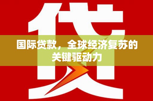 蒙阴国际贷款，全球经济复苏的关键驱动力