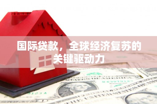 蒙阴国际贷款，全球经济复苏的关键驱动力