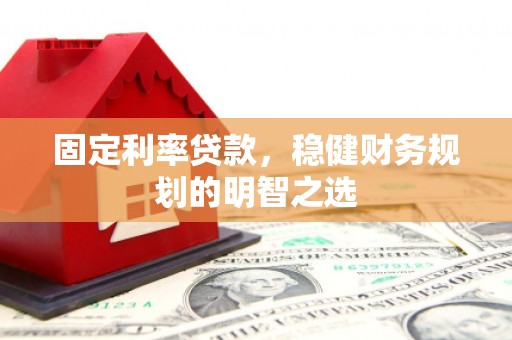 蒙阴固定利率贷款，稳健财务规划的明智之选