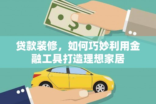 蒙阴贷款装修，如何巧妙利用金融工具打造理想家居