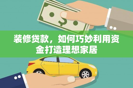 蒙阴装修贷款，如何巧妙利用资金打造理想家居