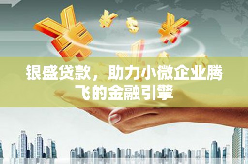 蒙阴银盛贷款，助力小微企业腾飞的金融引擎