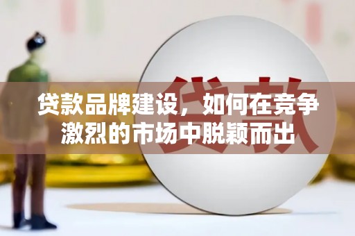 蒙阴贷款品牌建设，如何在竞争激烈的市场中脱颖而出
