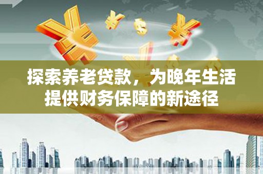 蒙阴探索养老贷款，为晚年生活提供财务保障的新途径