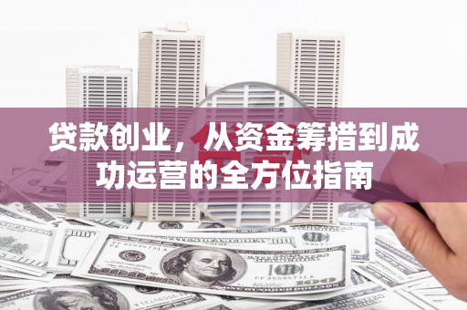 蒙阴贷款创业，从资金筹措到成功运营的全方位指南