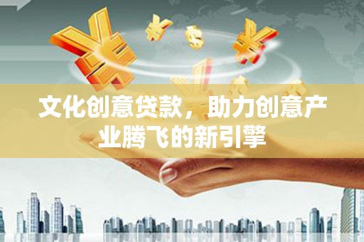 蒙阴文化创意贷款，助力创意产业腾飞的新引擎