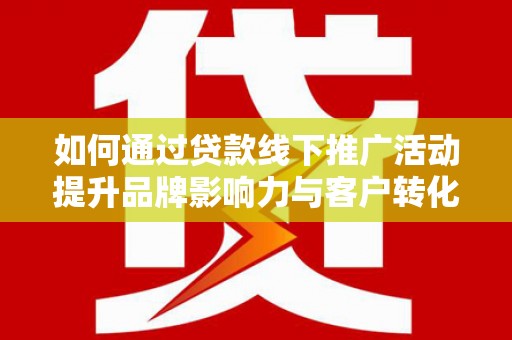 蒙阴如何通过贷款线下推广活动提升品牌影响力与客户转化率