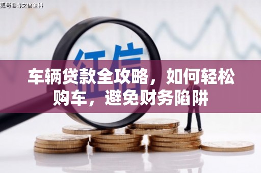 蒙阴车辆贷款全攻略，如何轻松购车，避免财务陷阱