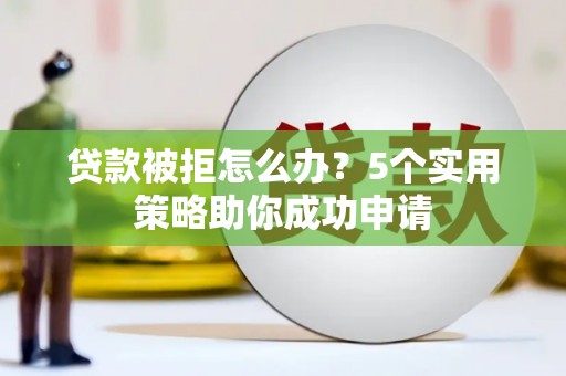 蒙阴贷款被拒怎么办？5个实用策略助你成功申请