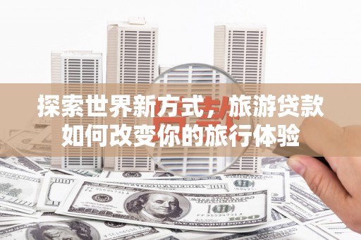 蒙阴探索世界新方式，旅游贷款如何改变你的旅行体验