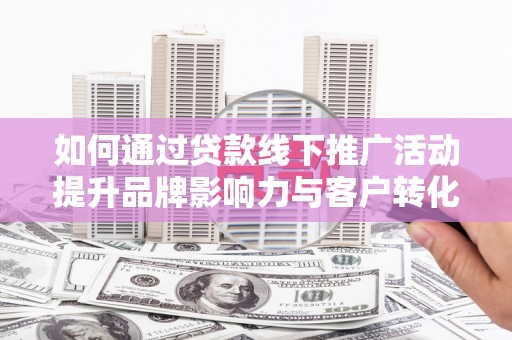 蒙阴如何通过贷款线下推广活动提升品牌影响力与客户转化率