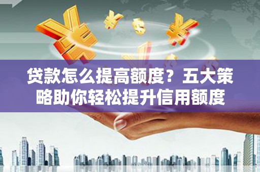 蒙阴贷款怎么提高额度？五大策略助你轻松提升信用额度