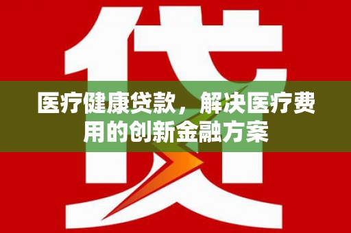 蒙阴医疗健康贷款，解决医疗费用的创新金融方案