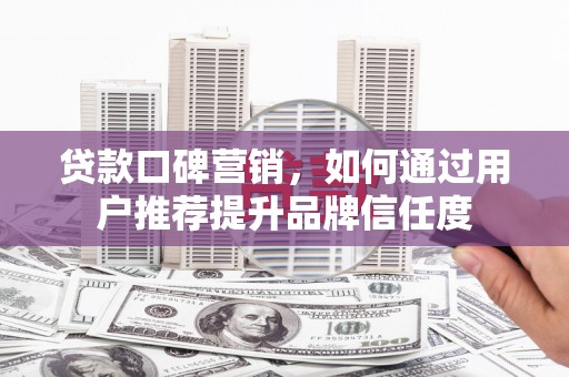 蒙阴贷款口碑营销，如何通过用户推荐提升品牌信任度