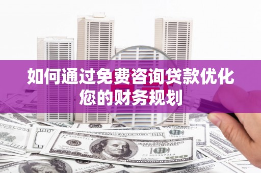 蒙阴如何通过免费咨询贷款优化您的财务规划