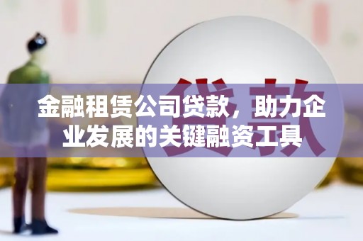 蒙阴金融租赁公司贷款，助力企业发展的关键融资工具
