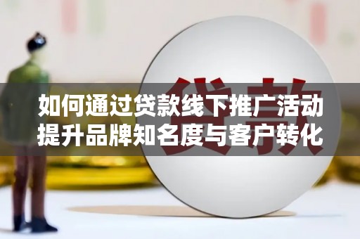 蒙阴如何通过贷款线下推广活动提升品牌知名度与客户转化率