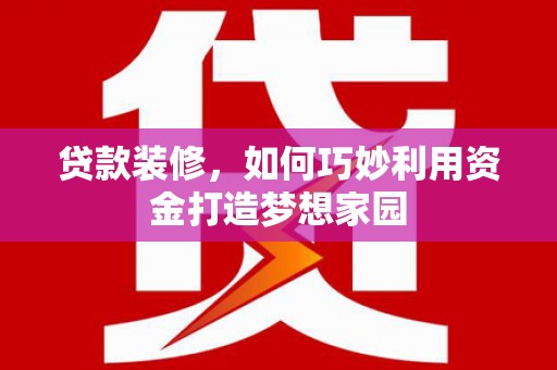 蒙阴贷款装修，如何巧妙利用资金打造梦想家园