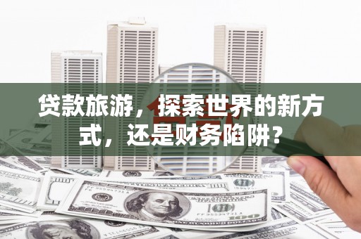 蒙阴贷款旅游，探索世界的新方式，还是财务陷阱？