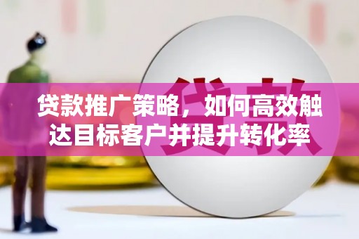 蒙阴贷款推广策略，如何高效触达目标客户并提升转化率