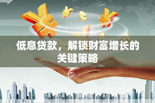 蒙阴低息贷款，解锁财富增长的关键策略