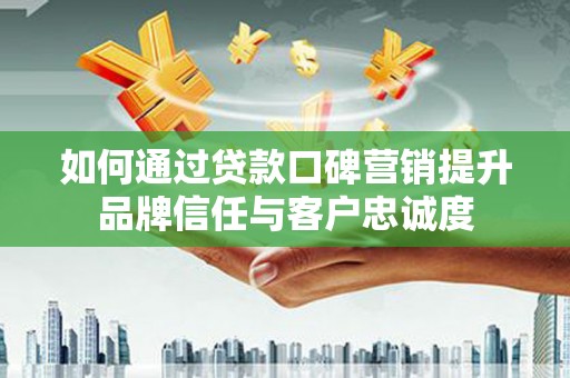 蒙阴如何通过贷款口碑营销提升品牌信任与客户忠诚度