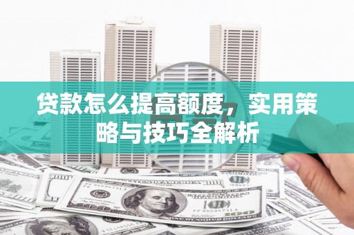 蒙阴贷款怎么提高额度，实用策略与技巧全解析