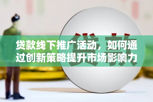 蒙阴贷款线下推广活动，如何通过创新策略提升市场影响力