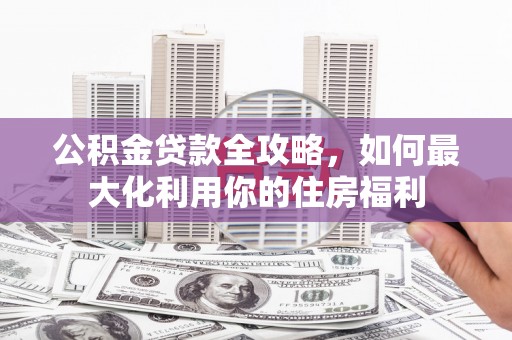 蒙阴公积金贷款全攻略，如何最大化利用你的住房福利