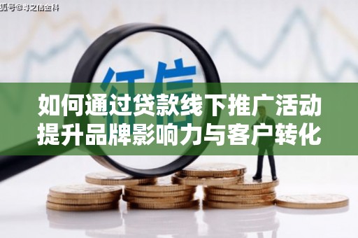 蒙阴如何通过贷款线下推广活动提升品牌影响力与客户转化率