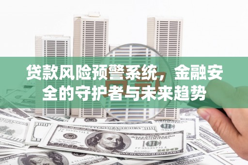 蒙阴贷款风险预警系统，金融安全的守护者与未来趋势
