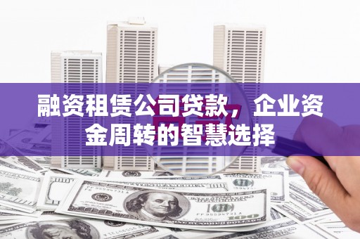 蒙阴融资租赁公司贷款，企业资金周转的智慧选择