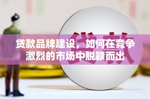 蒙阴贷款品牌建设，如何在竞争激烈的市场中脱颖而出