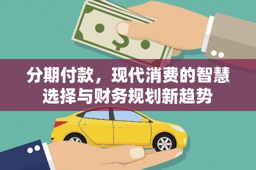蒙阴分期付款，现代消费的智慧选择与财务规划新趋势