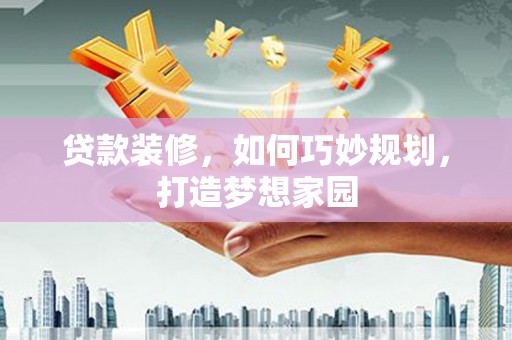 蒙阴贷款装修，如何巧妙规划，打造梦想家园