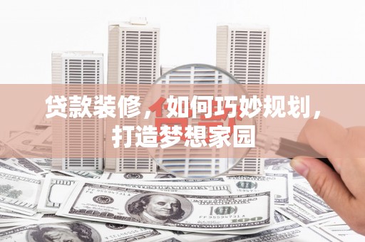 蒙阴贷款装修，如何巧妙规划，打造梦想家园