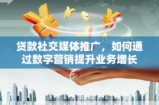 蒙阴贷款社交媒体推广，如何通过数字营销提升业务增长