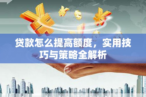 蒙阴贷款怎么提高额度，实用技巧与策略全解析