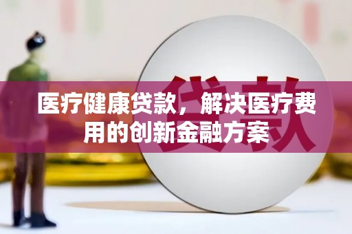 蒙阴医疗健康贷款，解决医疗费用的创新金融方案