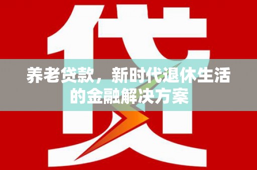 蒙阴养老贷款，新时代退休生活的金融解决方案