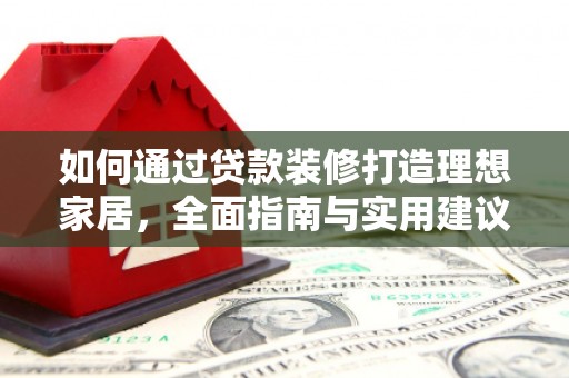 蒙阴如何通过贷款装修打造理想家居，全面指南与实用建议