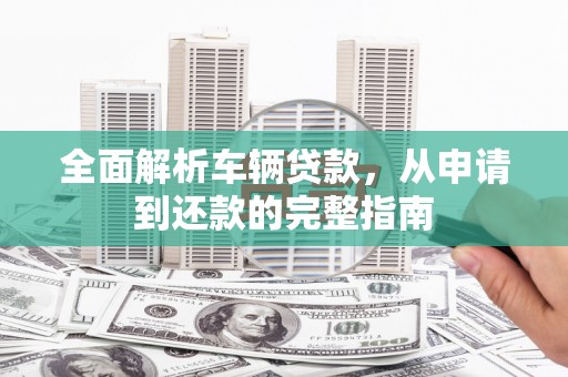 蒙阴全面解析车辆贷款，从申请到还款的完整指南