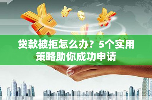 蒙阴贷款被拒怎么办？5个实用策略助你成功申请