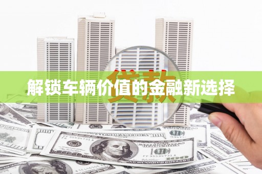 蒙阴解锁车辆价值的金融新选择