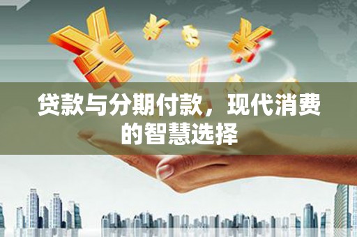 蒙阴贷款与分期付款，现代消费的智慧选择