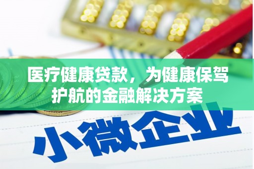 蒙阴医疗健康贷款，为健康保驾护航的金融解决方案