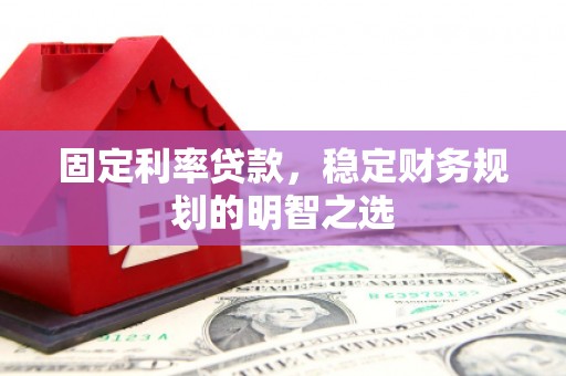 蒙阴固定利率贷款，稳定财务规划的明智之选