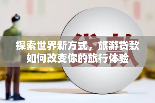 蒙阴探索世界新方式，旅游贷款如何改变你的旅行体验