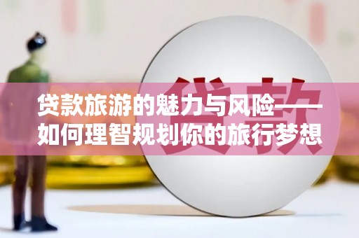 蒙阴贷款旅游的魅力与风险——如何理智规划你的旅行梦想