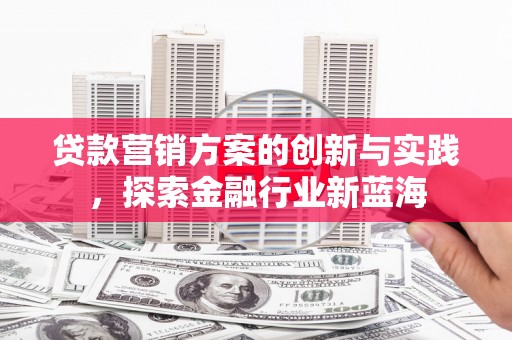 蒙阴贷款营销方案的创新与实践，探索金融行业新蓝海